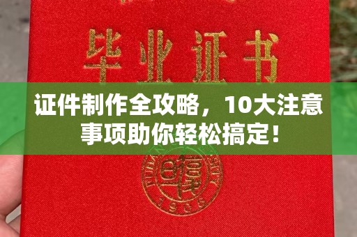 惠州证件制作全攻略，10大注意事项助你轻松搞定！