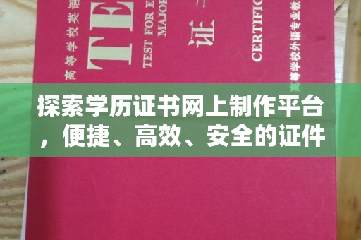 惠州探索学历证书网上制作平台，便捷、高效、安全的证件制作新选择